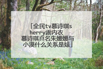 全民tv慕诗琪sherry露内衣 慕诗琪真名朱媛媛与小漠什么关系是婊