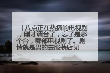 八点正在热播的电视剧,刚才调台了,忘了是哪个台,哪部电视剧了。剧情就是男的去服装店见一个女的,女的