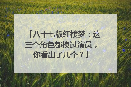八十七版红楼梦:这三个角色都换过演员,你看出了几个?