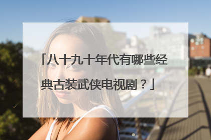 八十九十年代有哪些经典古装武侠电视剧？