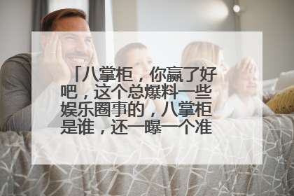 八掌柜,你赢了好吧,这个总爆料一些娱乐圈事的,八掌柜是谁,还一曝一个准,求真人,真相。