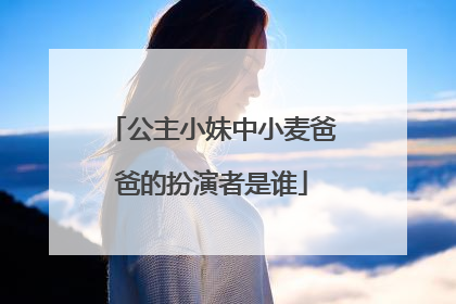 公主小妹中小麦爸爸的扮演者是谁