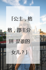 公主,格格,郡主分别 是谁的女儿?