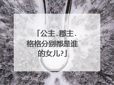 公主.郡主.格格分别都是谁的女儿?