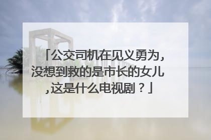 公交司机在见义勇为,没想到救的是市长的女儿,这是什么电视剧？