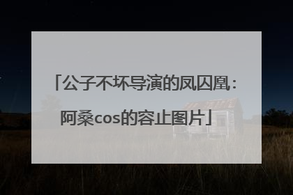 公子不坏导演的凤囚凰:阿桑cos的容止图片
