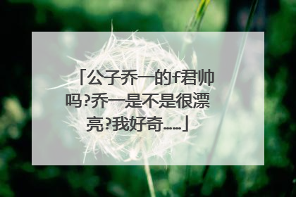 公子乔一的f君帅吗?乔一是不是很漂亮?我好奇……