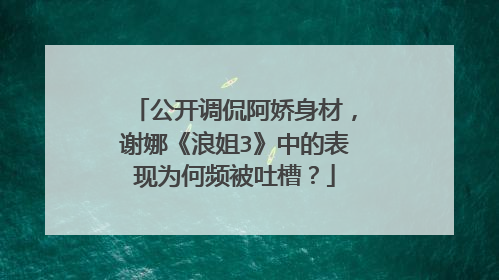 公开调侃阿娇身材，谢娜《浪姐3》中的表现为何频被吐槽？