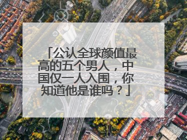 公认全球颜值最高的五个男人,中国仅一人入围,你知道他是谁吗?