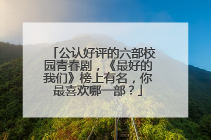 公认好评的六部校园青春剧，《最好的我们》榜上有名，你最喜欢哪一部？