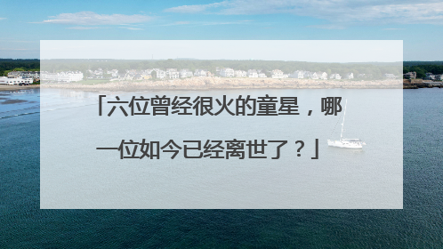 六位曾经很火的童星，哪一位如今已经离世了？