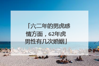 六二年的男虎感情方面,62年虎男性有几次婚姻