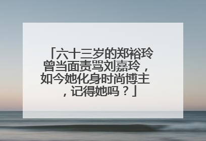 六十三岁的郑裕玲曾当面责骂刘嘉玲,如今她化身时尚博主,记得她吗?