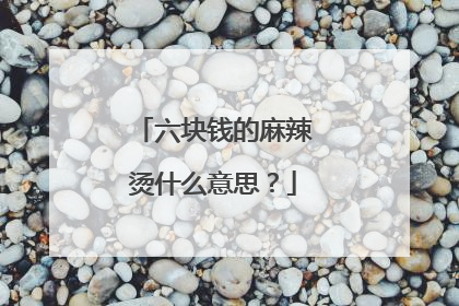 六块钱的麻辣烫什么意思？