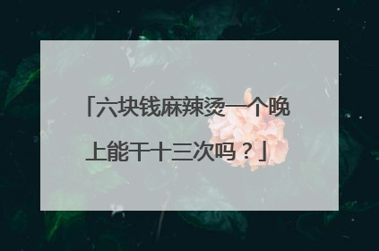 六块钱麻辣烫一个晚上能干十三次吗?