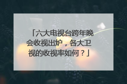 六大电视台跨年晚会收视出炉,各大卫视的收视率如何?