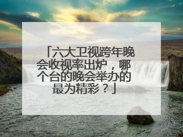 六大卫视跨年晚会收视率出炉，哪个台的晚会举办的最为精彩？