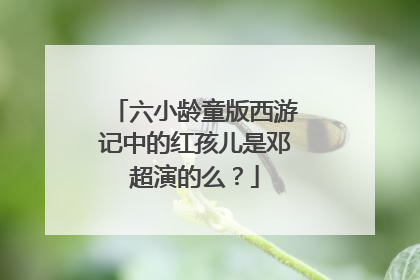 六小龄童版西游记中的红孩儿是邓超演的么？