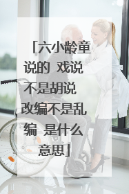 六小龄童说的 戏说不是胡说 改编不是乱编 是什么意思