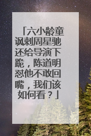 六小龄童讽刺周星驰还给导演下跪，陈道明怼他不敢回嘴，我们该如何看？