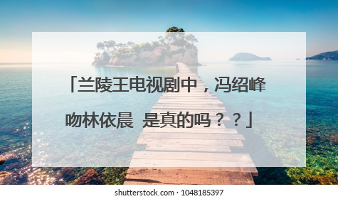 兰陵王电视剧中，冯绍峰吻林依晨 是真的吗？？