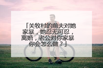 关牧村的前夫对她家暴,她忍无可忍,离婚,老公对你家暴你会怎么做?
