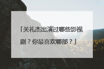 关礼杰出演过哪些影视剧?你最喜欢哪部?