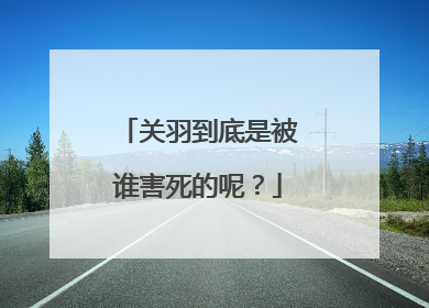 关羽到底是被谁害死的呢?