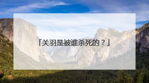 关羽是被谁杀死的?