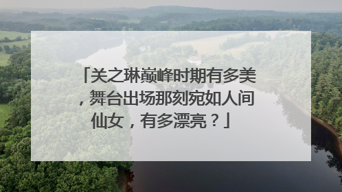 关之琳巅峰时期有多美，舞台出场那刻宛如人间仙女，有多漂亮？