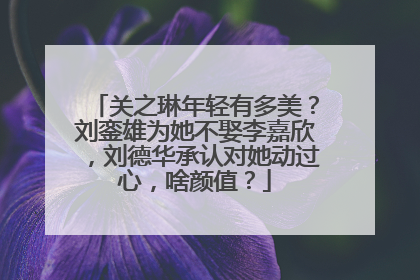 关之琳年轻有多美？刘銮雄为她不娶李嘉欣，刘德华承认对她动过心，啥颜值？