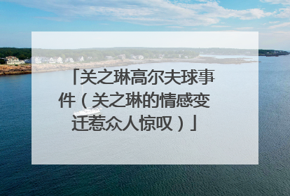关之琳高尔夫球事件(关之琳的情感变迁惹众人惊叹)