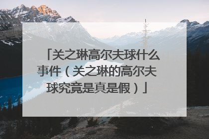 关之琳高尔夫球什么事件(关之琳的高尔夫球究竟是真是假)