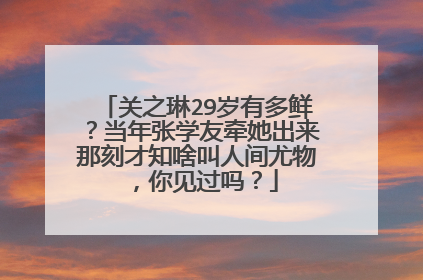 关之琳29岁有多鲜？当年张学友牵她出来那刻才知啥叫人间尤物，你见过吗？