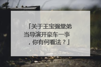 关于王宝强堂弟当导演开豪车一事,你有何看法?