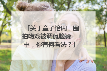 关于章子怡周一围拍吻戏被调侃脸烫一事,你有何看法?