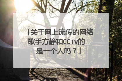 关于网上流传的网络歌手方静和CCTV的 是一个人吗？