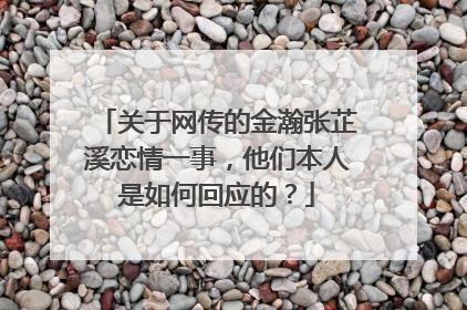 关于网传的金瀚张芷溪恋情一事,他们本人是如何回应的?