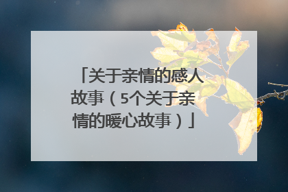 关于亲情的感人故事(5个关于亲情的暖心故事)