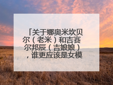 关于娜奥米坎贝尔（老米）和吉赛尔邦辰（吉娘娘），谁更应该是女模届的No.1？