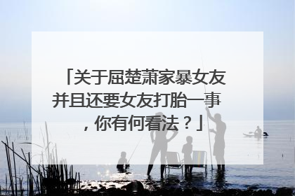 关于屈楚萧家暴女友并且还要女友打胎一事，你有何看法？