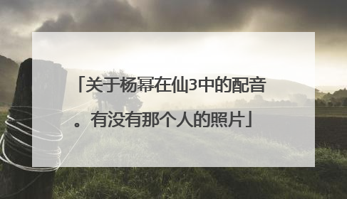 关于杨幂在仙3中的配音。有没有那个人的照片