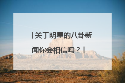 关于明星的八卦新闻你会相信吗?