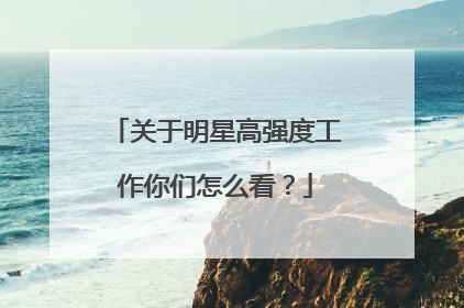 关于明星高强度工作你们怎么看？