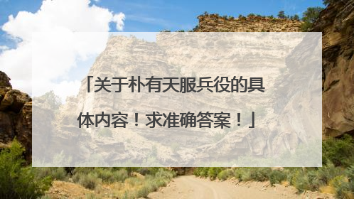 关于朴有天服兵役的具体内容！求准确答案！