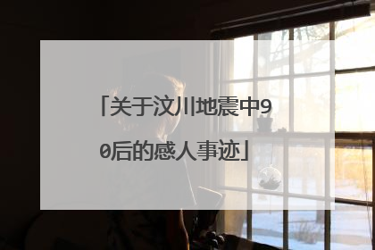 关于汶川地震中90后的感人事迹