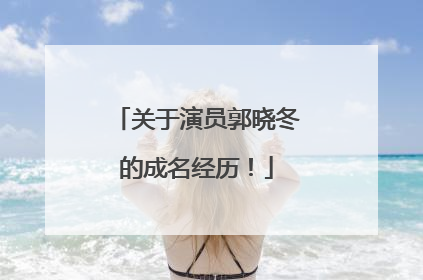 关于演员郭晓冬的成名经历!