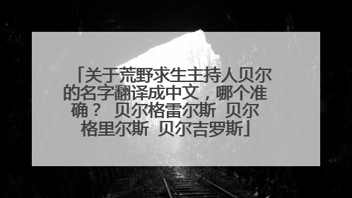 关于荒野求生主持人贝尔的名字翻译成中文,哪个准确? 贝尔格雷尔斯 贝尔格里尔斯 贝尔吉罗斯