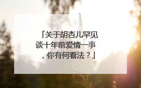 关于胡杏儿罕见谈十年前爱情一事，你有何看法？