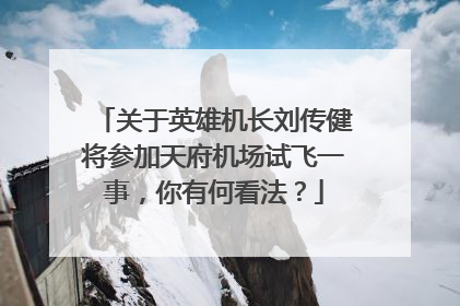 关于英雄机长刘传健将参加天府机场试飞一事，你有何看法？